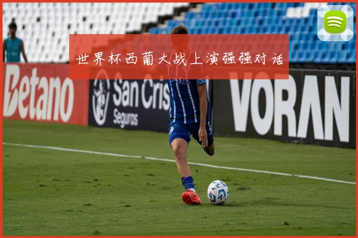 世界杯西葡大战上演强强对话