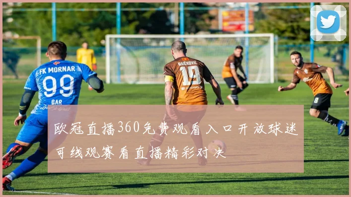 欧冠直播360免费观看入口开放球迷可线观赛看直播精彩对决