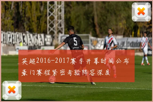 英超2016-2017赛季开幕时间公布 豪门赛程紧密考验阵容深度