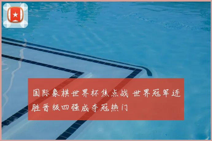 国际象棋世界杯焦点战 世界冠军连胜晋级四强成夺冠热门