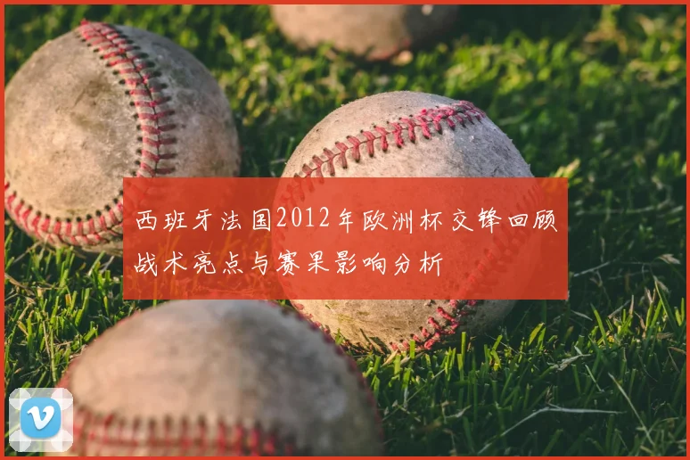 西班牙法国2012年欧洲杯交锋回顾战术亮点与赛果影响分析