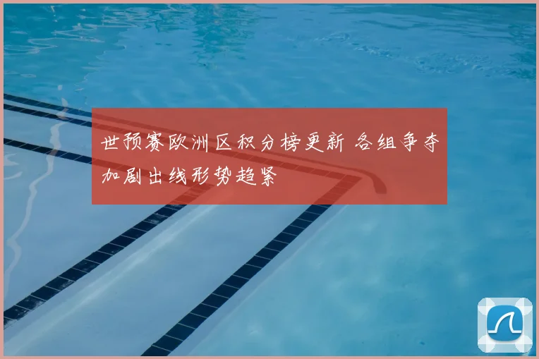 世预赛欧洲区积分榜更新 各组争夺加剧出线形势趋紧