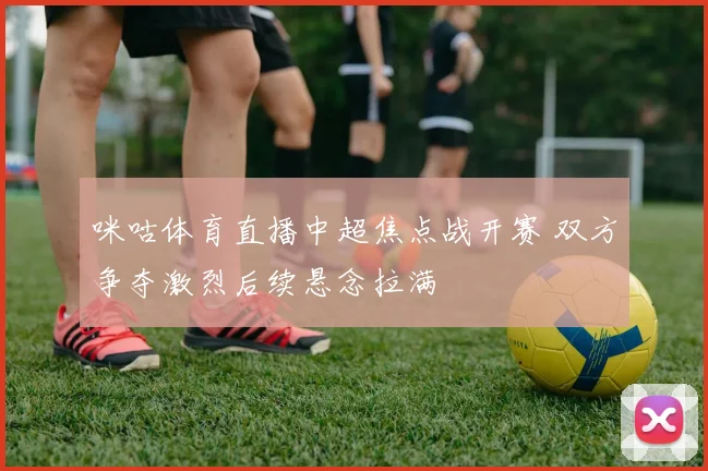 咪咕体育直播中超焦点战开赛 双方争夺激烈后续悬念拉满