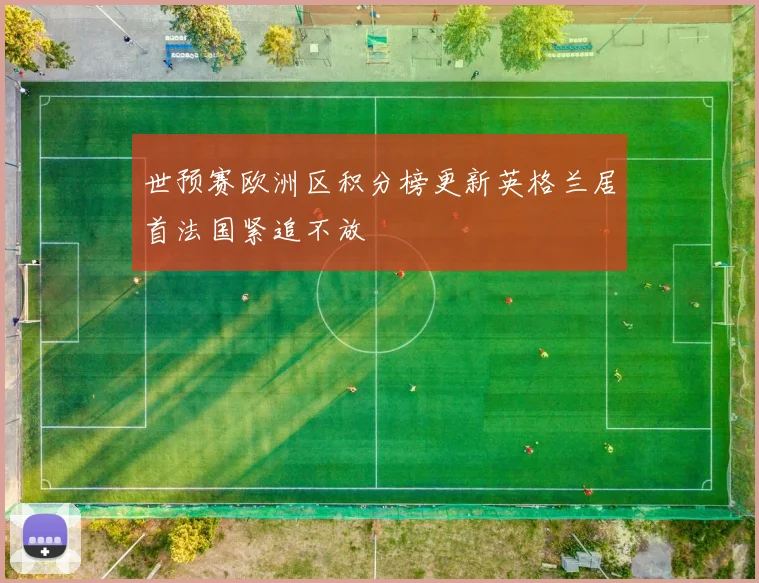 世预赛欧洲区积分榜更新英格兰居首法国紧追不放