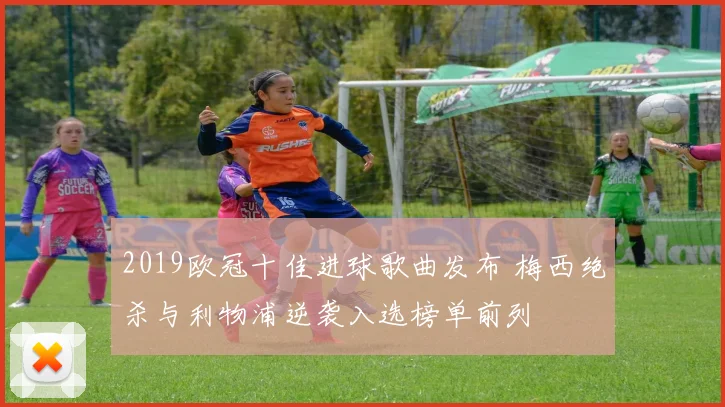 2019欧冠十佳进球歌曲发布 梅西绝杀与利物浦逆袭入选榜单前列