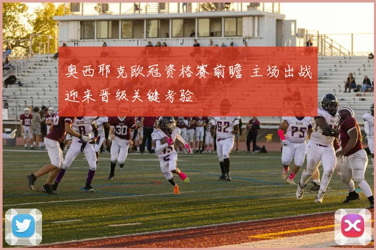 奥西耶克欧冠资格赛前瞻 主场出战迎来晋级关键考验