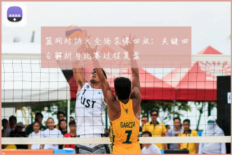 篮网对热火全场录像回放:关键回合解析与比赛过程复盘