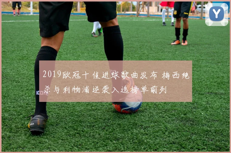 2019欧冠十佳进球歌曲发布 梅西绝杀与利物浦逆袭入选榜单前列