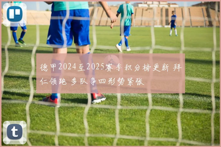 德甲2024至2025赛季积分榜更新 拜仁领跑 多队争四形势紧张