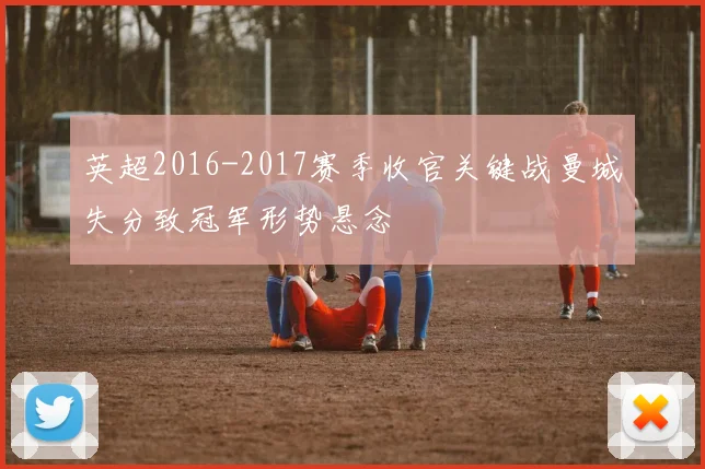 英超2016-2017赛季收官关键战曼城失分致冠军形势悬念