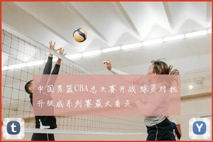 中国男篮CBA总决赛开战 球员对抗升级成系列赛最大看点