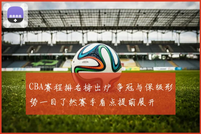 CBA赛程排名榜出炉 争冠与保级形势一目了然赛季看点提前展开