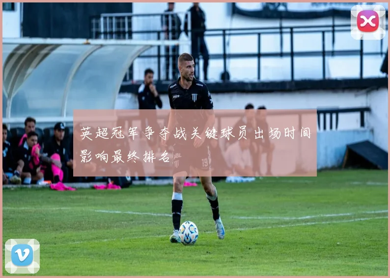 英超冠军争夺战关键球员出场时间影响最终排名