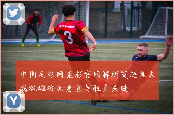 中国足彩网竞彩官网解析英超焦点战双雄对决看点与胜负关键