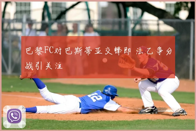 巴黎FC对巴斯蒂亚交锋即 法乙争分战引关注