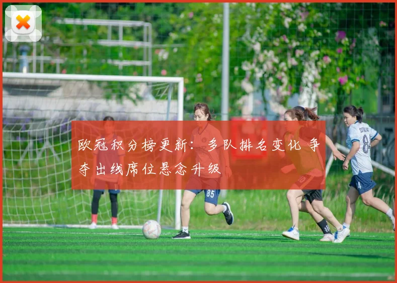 欧冠积分榜更新：多队排名变化 争夺出线席位悬念升级