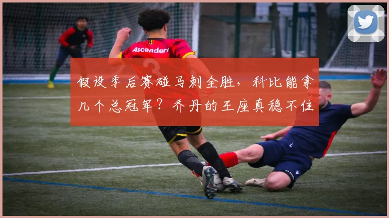假设季后赛碰马刺全胜，科比能拿几个总冠军？乔丹的王座真稳不住