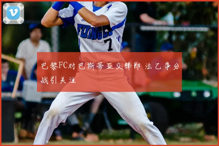 巴黎FC对巴斯蒂亚交锋即 法乙争分战引关注