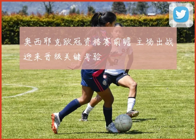 奥西耶克欧冠资格赛前瞻 主场出战迎来晋级关键考验