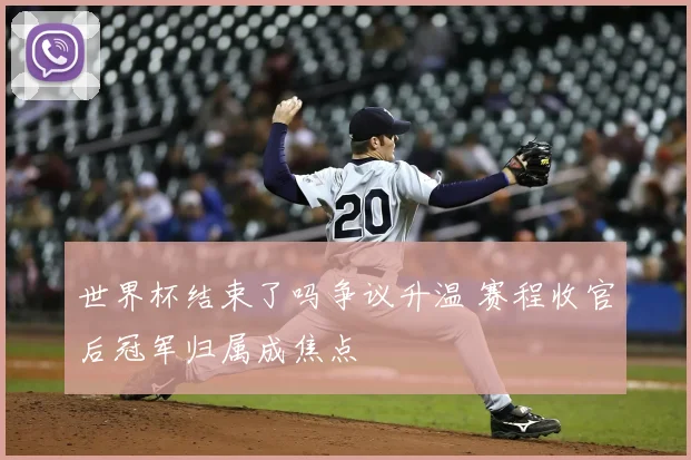世界杯结束了吗争议升温 赛程收官后冠军归属成焦点