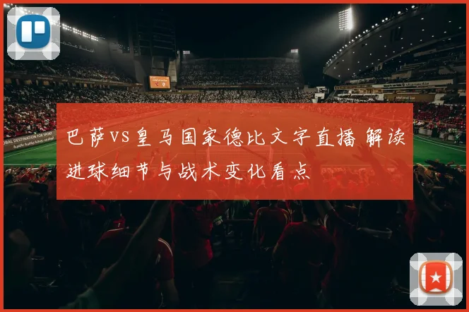 巴萨vs皇马国家德比文字直播 解读进球细节与战术变化看点