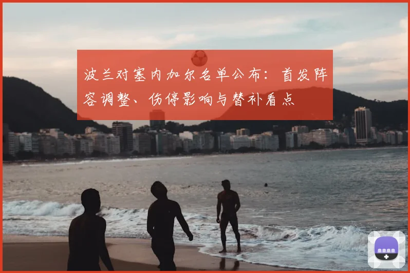 波兰对塞内加尔名单公布：首发阵容调整、伤停影响与替补看点