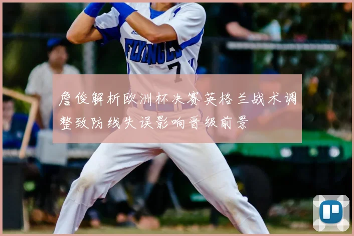 詹俊解析欧洲杯决赛英格兰战术调整致防线失误影响晋级前景