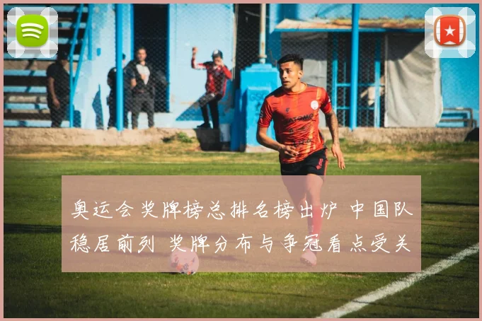 奥运会奖牌榜总排名榜出炉 中国队稳居前列 奖牌分布与争冠看点受关注