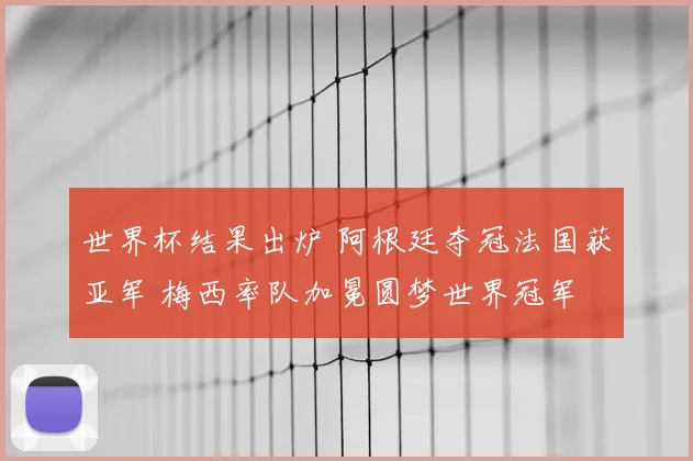 世界杯结果出炉 阿根廷夺冠法国获亚军 梅西率队加冕圆梦世界冠军