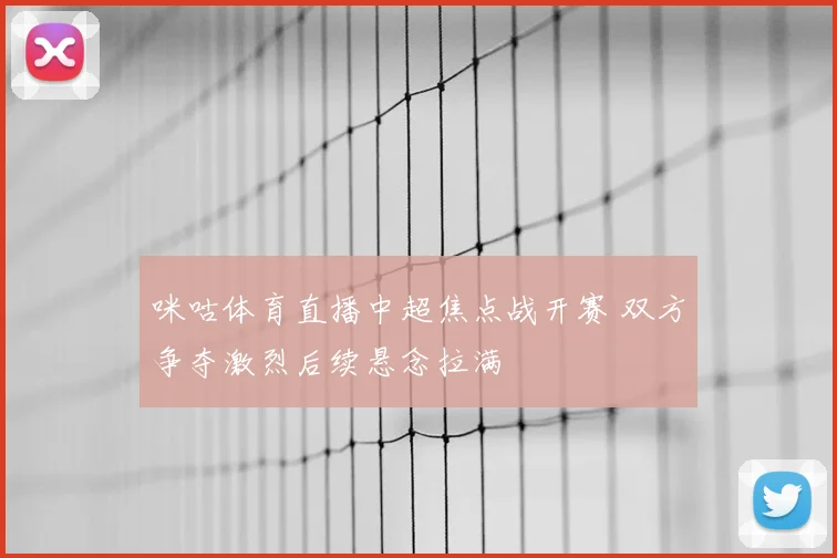 咪咕体育直播中超焦点战开赛 双方争夺激烈后续悬念拉满