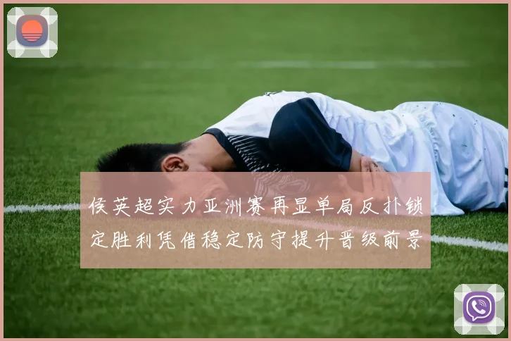 侯英超实力亚洲赛再显单局反扑锁定胜利凭借稳定防守提升晋级前景