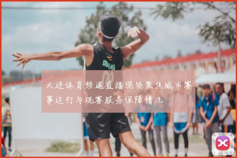 大连体育频道直播现场聚焦城市赛事运行与观赛服务保障情况