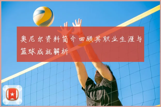 奥尼尔资料简介回顾其职业生涯与篮球成就解析