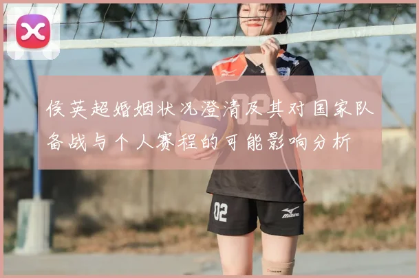 侯英超婚姻状况澄清及其对国家队备战与个人赛程的可能影响分析