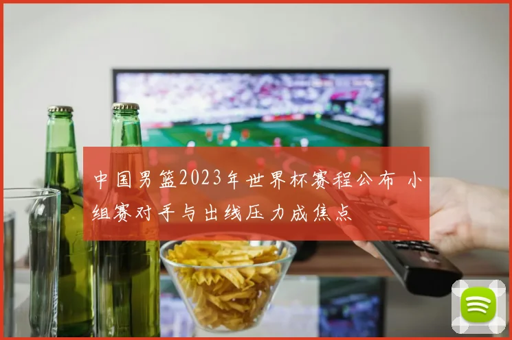 中国男篮2023年世界杯赛程公布 小组赛对手与出线压力成焦点