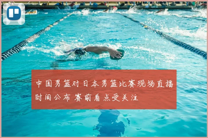 中国男篮对日本男篮比赛现场直播时间公布 赛前看点受关注