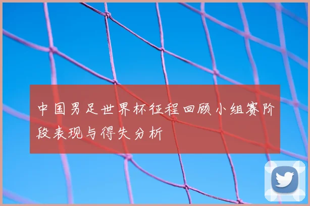 中国男足世界杯征程回顾小组赛阶段表现与得失分析