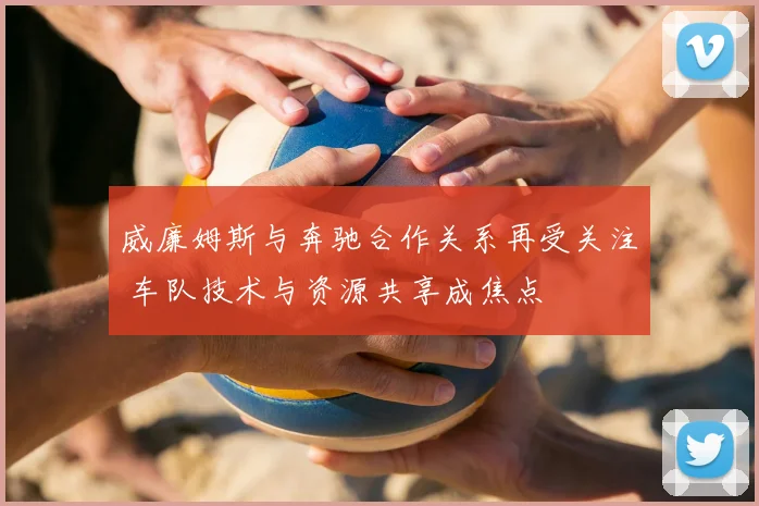 威廉姆斯与奔驰合作关系再受关注 车队技术与资源共享成焦点