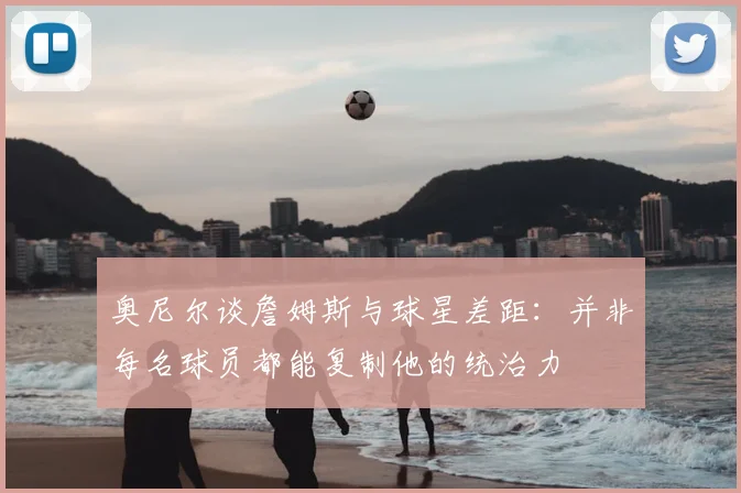 奥尼尔谈詹姆斯与球星差距：并非每名球员都能复制他的统治力