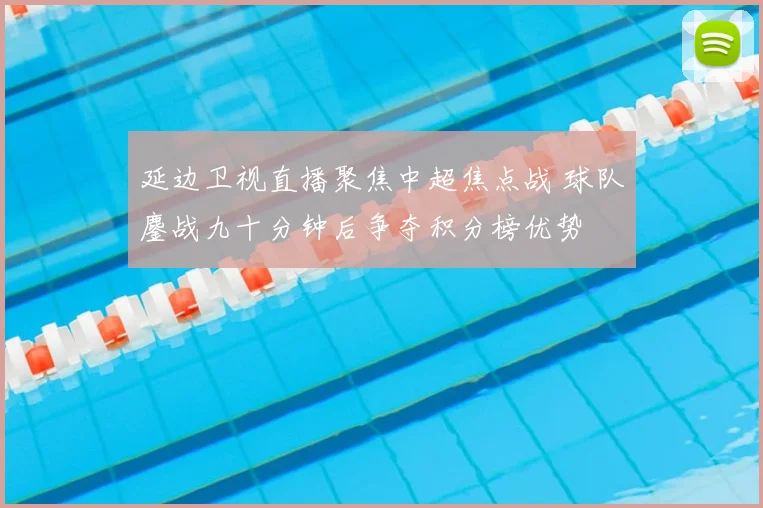 延边卫视直播聚焦中超焦点战 球队鏖战九十分钟后争夺积分榜优势