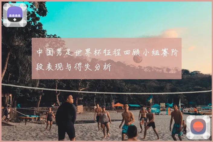 中国男足世界杯征程回顾小组赛阶段表现与得失分析