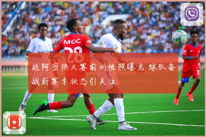 迈阿密热火赛前训练照曝光 球队备战新赛季状态引关注