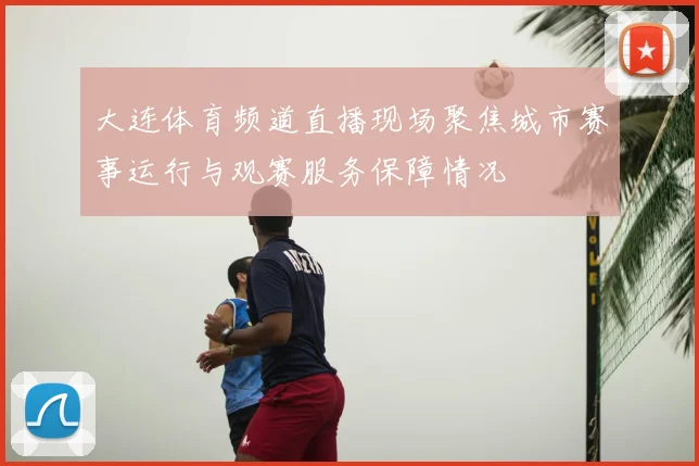 大连体育频道直播现场聚焦城市赛事运行与观赛服务保障情况