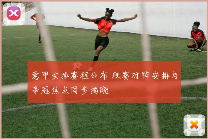 意甲女排赛程公布 联赛对阵安排与争冠焦点同步揭晓