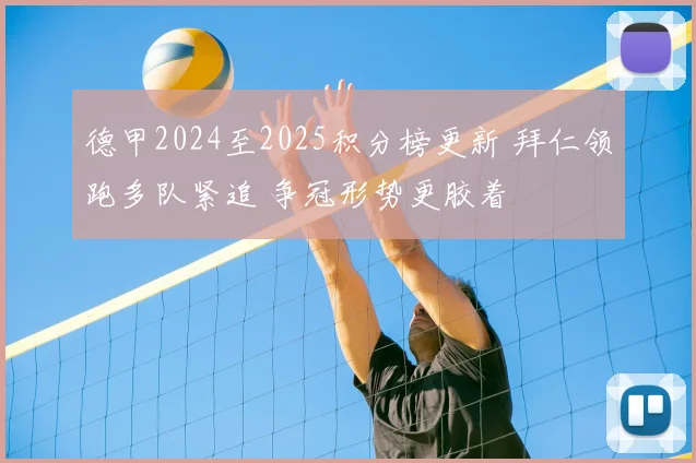 德甲2024至2025积分榜更新 拜仁领跑多队紧追 争冠形势更胶着