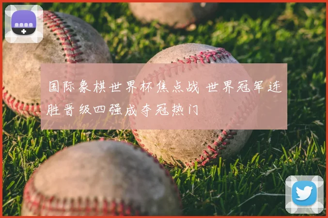 国际象棋世界杯焦点战 世界冠军连胜晋级四强成夺冠热门