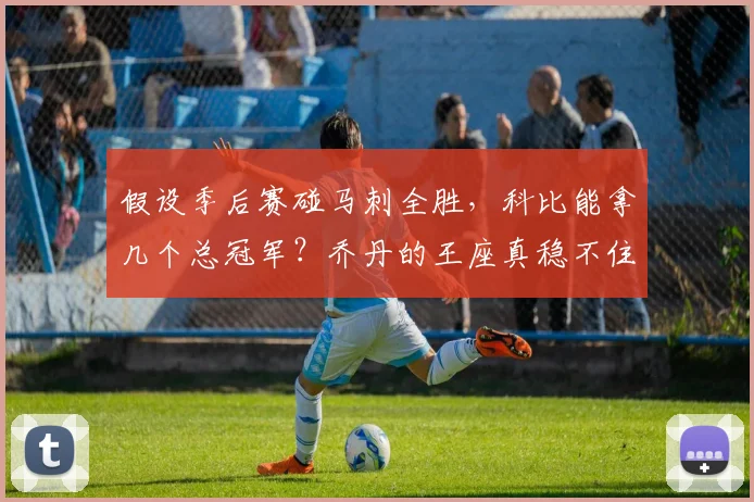 假设季后赛碰马刺全胜，科比能拿几个总冠军？乔丹的王座真稳不住