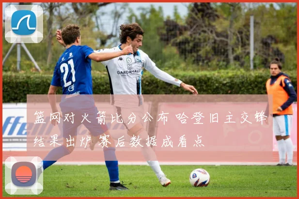 篮网对火箭比分公布 哈登旧主交锋结果出炉 赛后数据成看点