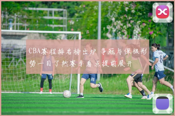 CBA赛程排名榜出炉 争冠与保级形势一目了然赛季看点提前展开