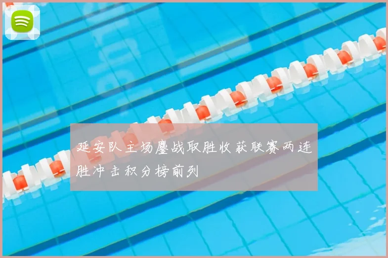 延安队主场鏖战取胜收获联赛两连胜冲击积分榜前列